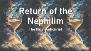 Return of the Nephilim – The Final Antichrist part 4