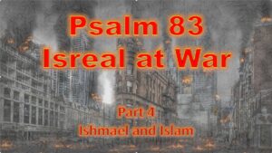 Psalm 83 – Israel at War part 4 – Ishmael and Islam