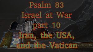 Psalm 83 – Israel at War part 10 – Iran, the USA, and the Vatican