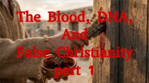 The Blood, DNA, and False Christianity part 1