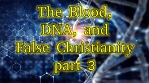 The Blood, DNA, and False Christianity part 3